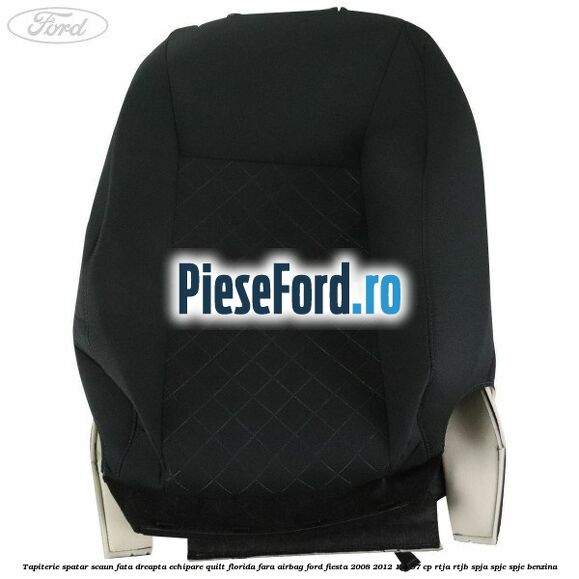 Tapiterie spatar scaun fata dreapta echipare quilt florida fara airbag Ford Fiesta 2008-2012 1.4 97 cp RTJA, RTJB, SPJA, SPJC, SPJE benzina