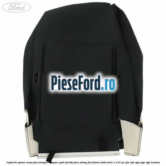 Tapiterie spatar scaun fata dreapta echipare quilt florida fara airbag Ford Fiesta 2008-2012 1.4 97 cp RTJA, RTJB, SPJA, SPJC, SPJE benzina
