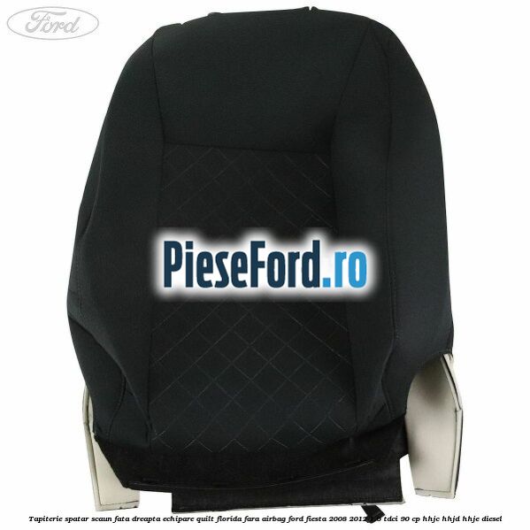 Tapiterie spatar scaun fata dreapta echipare quilt florida fara airbag Ford Fiesta 2008-2012 1.6 TDCi 90 cp Tapiterie spatar scaun fata dreapta echipare quilt florida fara airbag Ford Fiesta 2008-2012 1.6 TDCi 90 cp HHJC, HHJD, HHJE diesel