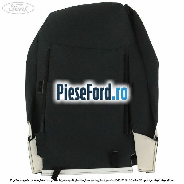 Tapiterie spatar scaun fata dreapta echipare quilt florida fara airbag Ford Fiesta 2008-2012 1.6 TDCi 90 cp Tapiterie spatar scaun fata dreapta echipare quilt florida fara airbag Ford Fiesta 2008-2012 1.6 TDCi 90 cp HHJC, HHJD, HHJE diesel