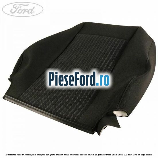 Tapiterie spatar scaun fata dreapta echipare traxon max charcoal cabina dubla 2D Ford Transit 2014-2018 2.2 TDCi 155 cp CVF5 diesel