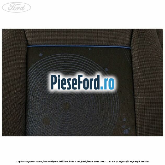 Tapiterie spatar scaun fata echipare brilliant blue 5 usi Ford Fiesta 2008-2012 1.25 82 cp SNJA, SNJB, SNJC, SNJD benzina