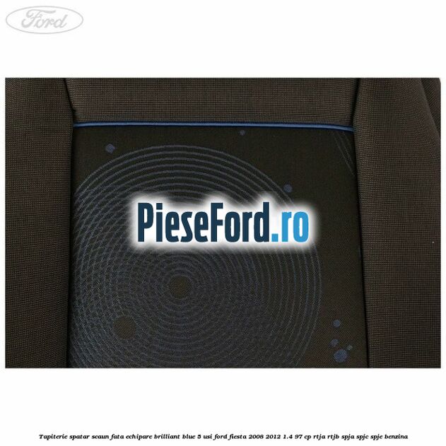 Tapiterie spatar scaun fata echipare brilliant blue 5 usi Ford Fiesta 2008-2012 1.4 97 cp RTJA, RTJB, SPJA, SPJC, SPJE benzina