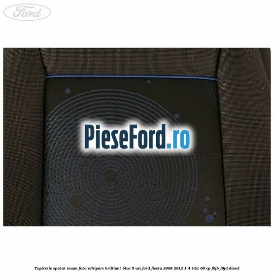 Tapiterie spatar scaun fata echipare brilliant blue 5 usi Ford Fiesta 2008-2012 1.4 TDCi 68 cp F6JB, F6JD diesel