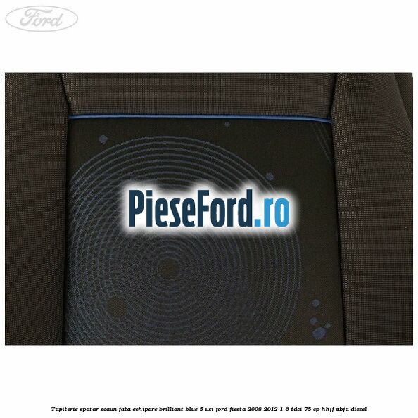 Tapiterie spatar scaun fata echipare brilliant blue 5 usi Ford Fiesta 2008-2012 1.6 TDCi 75 cp HHJF, UBJA diesel