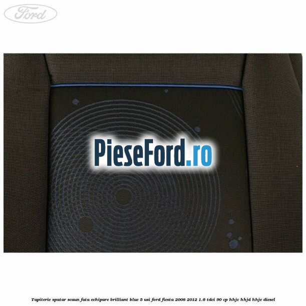 Tapiterie spatar scaun fata echipare brilliant blue 5 usi Ford Fiesta 2008-2012 1.6 TDCi 90 cp Tapiterie spatar scaun fata echipare brilliant blue 5 usi Ford Fiesta 2008-2012 1.6 TDCi 90 cp HHJC, HHJD, HHJE diesel