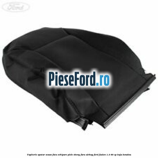 Tapiterie spatar scaun fata echipare piele ebony fara airbag Ford Fusion 1.3 60 cp BAJA benzina
