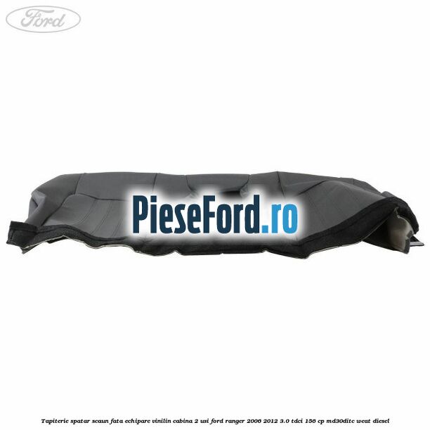 Tapiterie spatar scaun fata echipare vinilin cabina 2 usi Ford Ranger 2006-2012 3.0 TDCi 156 cp MD30DITC, WEAT diesel