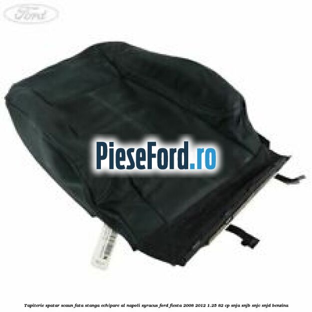 Tapiterie spatar scaun fata stanga echipare al napoli syracus Ford Fiesta 2008-2012 1.25 82 cp SNJA, SNJB, SNJC, SNJD benzina