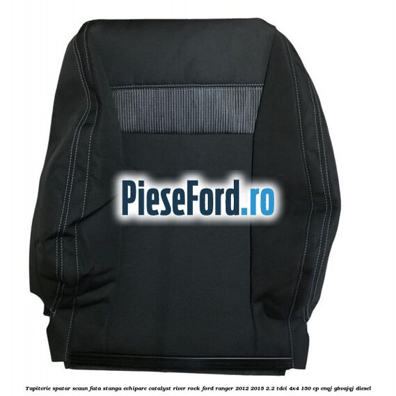 Tapiterie spatar scaun fata stanga echipare catalyst river rock Ford Ranger 2012-2015 2.2 TDCi 4x4 150 cp ENQJ, GBVAJQJ diesel