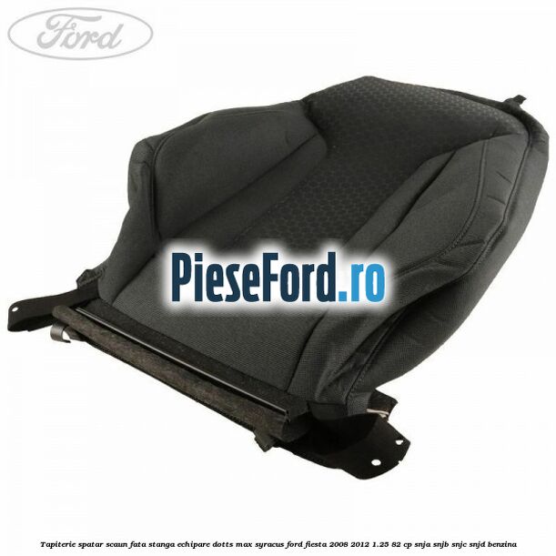 Tapiterie spatar scaun fata stanga echipare dotts max syracus Ford Fiesta 2008-2012 1.25 82 cp SNJA, SNJB, SNJC, SNJD benzina