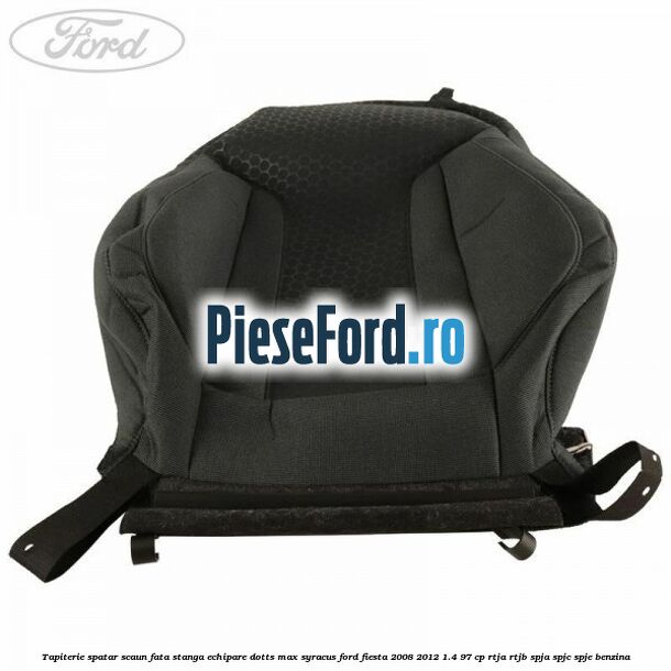 Tapiterie spatar scaun fata stanga echipare dotts max syracus Ford Fiesta 2008-2012 1.4 97 cp Tapiterie spatar scaun fata stanga echipare dotts max syracus Ford Fiesta 2008-2012 1.4 97 cp RTJA, RTJB, SPJA, SPJC, SPJE benzina