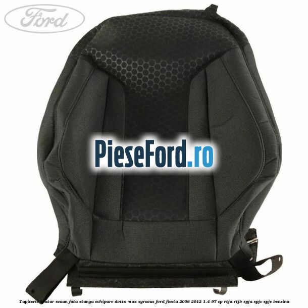 Tapiterie spatar scaun fata stanga echipare dotts max syracus Ford Fiesta 2008-2012 1.4 97 cp Tapiterie spatar scaun fata stanga echipare dotts max syracus Ford Fiesta 2008-2012 1.4 97 cp RTJA, RTJB, SPJA, SPJC, SPJE benzina