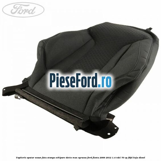 Tapiterie spatar scaun fata stanga echipare dotts max syracus Ford Fiesta 2008-2012 1.4 TDCi 70 cp F6JD, KVJA diesel