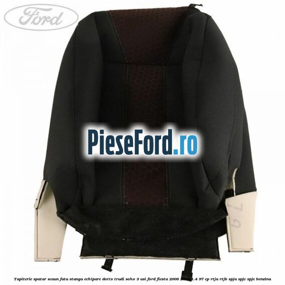 Tapiterie spatar scaun fata stanga echipare dotts trudi soho 3 usi Ford Fiesta 2008-2012 1.4 97 cp RTJA, RTJB, SPJA, SPJC, SPJE benzina
