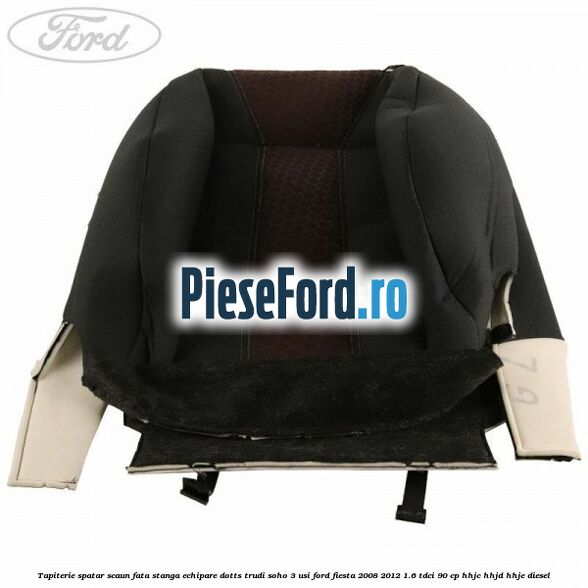 Tapiterie spatar scaun fata stanga echipare dotts trudi soho 3 usi Ford Fiesta 2008-2012 1.6 TDCi 90 cp Tapiterie spatar scaun fata stanga echipare dotts trudi soho 3 usi Ford Fiesta 2008-2012 1.6 TDCi 90 cp HHJC, HHJD, HHJE diesel