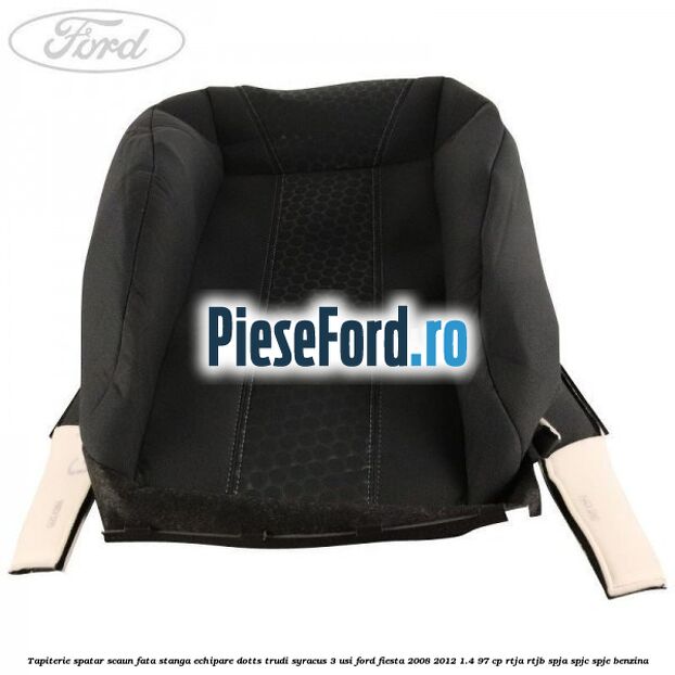 Tapiterie spatar scaun fata stanga echipare dotts trudi syracus 3 usi Ford Fiesta 2008-2012 1.4 97 cp RTJA, RTJB, SPJA, SPJC, SPJE benzina