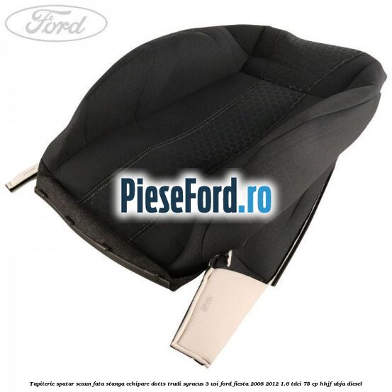 Tapiterie spatar scaun fata stanga echipare dotts trudi syracus 3 usi Ford Fiesta 2008-2012 1.6 TDCi 75 cp Tapiterie spatar scaun fata stanga echipare dotts trudi syracus 3 usi Ford Fiesta 2008-2012 1.6 TDCi 75 cp HHJF, UBJA diesel