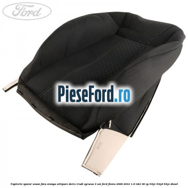 Tapiterie spatar scaun fata stanga echipare dotts trudi syracus 3 usi Ford Fiesta 2008-2012 1.6 TDCi 90 cp Tapiterie spatar scaun fata stanga echipare dotts trudi syracus 3 usi Ford Fiesta 2008-2012 1.6 TDCi 90 cp HHJC, HHJD, HHJE diesel