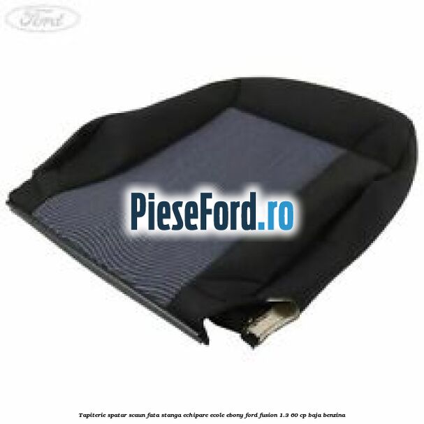 Tapiterie spatar scaun fata stanga echipare ecole ebony Ford Fusion 1.3 60 cp BAJA benzina