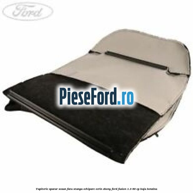 Tapiterie spatar scaun fata stanga echipare ecrin ebony Ford Fusion 1.3 60 cp BAJA benzina