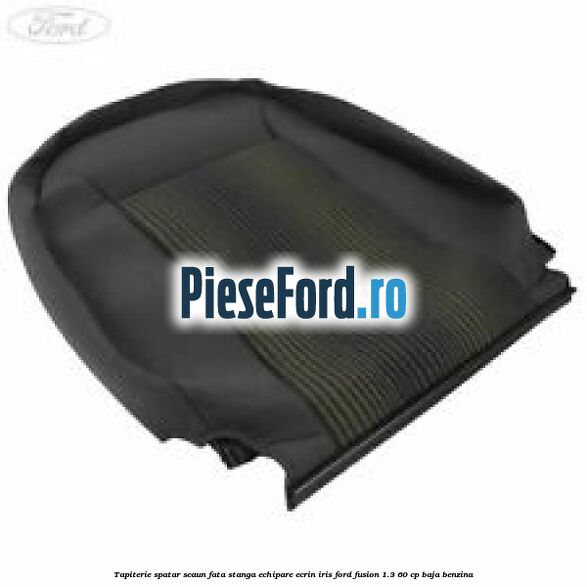 Tapiterie spatar scaun fata stanga echipare ecrin iris Ford Fusion 1.3 60 cp BAJA benzina