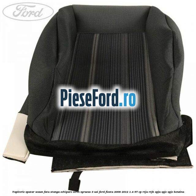 Tapiterie spatar scaun fata stanga echipare ecrin syracus 3 usi Ford Fiesta 2008-2012 1.4 97 cp RTJA, RTJB, SPJA, SPJC, SPJE benzina