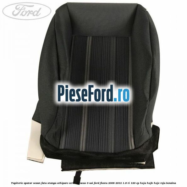 Tapiterie spatar scaun fata stanga echipare ecrin syracus 3 usi Ford Fiesta 2008-2012 1.6 Ti 120 cp Tapiterie spatar scaun fata stanga echipare ecrin syracus 3 usi Ford Fiesta 2008-2012 1.6 Ti 120 cp HXJA, HXJB, HXJE, RVJA benzina