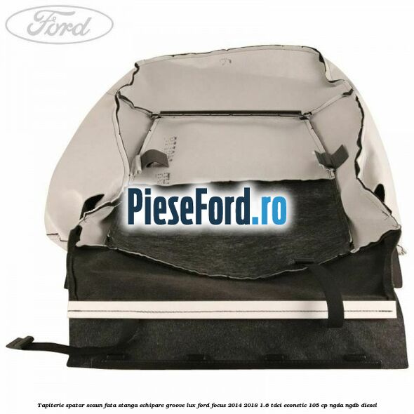 Tapiterie spatar scaun fata stanga echipare groove lux Ford Focus 2014-2018 1.6 TDCi ECOnetic 105 cp NGDA, NGDB diesel