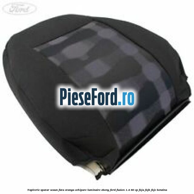 Tapiterie spatar scaun fata stanga echipare luminaire ebony Ford Fusion 1.4 80 cp FXJA, FXJB, FXJC benzina