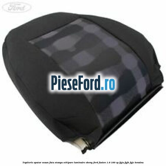 Tapiterie spatar scaun fata stanga echipare luminaire ebony Ford Fusion 1.6 100 cp Tapiterie spatar scaun fata stanga echipare luminaire ebony Ford Fusion 1.6 100 cp FYJA, FYJB, FYJC benzina