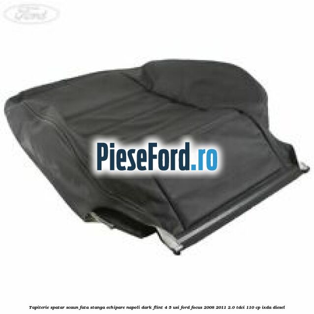Tapiterie spatar scaun fata stanga echipare napoli dark flint 4/5 usi Ford Focus 2008-2011 2.0 TDCi 110 cp IXDA diesel