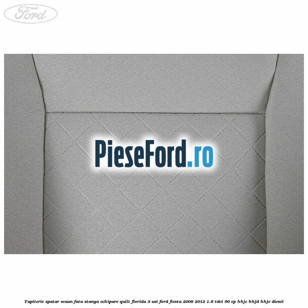 Tapiterie spatar scaun fata stanga echipare quilt florida 3 usi Ford Fiesta 2008-2012 1.6 TDCi 90 cp HHJC, HHJD, HHJE diesel