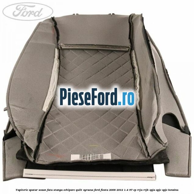 Tapiterie spatar scaun fata stanga echipare quilt syracus Ford Fiesta 2008-2012 1.4 97 cp RTJA, RTJB, SPJA, SPJC, SPJE benzina