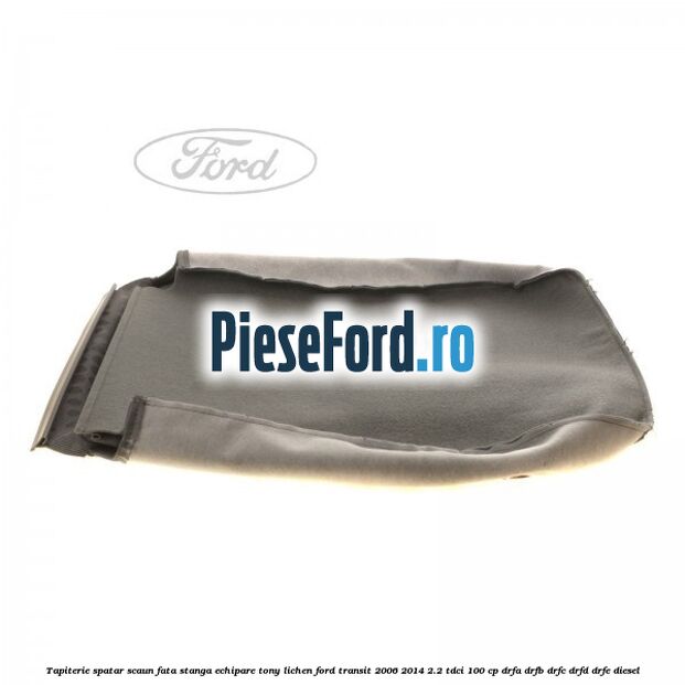 Tapiterie spatar scaun fata stanga echipare tony lichen Ford Transit 2006-2014 2.2 TDCi 100 cp DRFA, DRFB, DRFC, DRFD, DRFE diesel