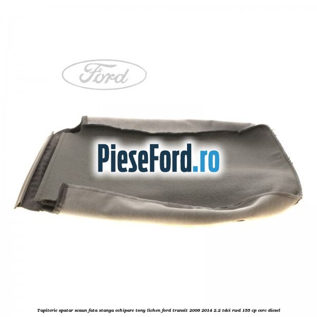 Tapiterie spatar scaun fata stanga echipare tony lichen Ford Transit 2006-2014 2.2 TDCi RWD 155 cp CVRC diesel