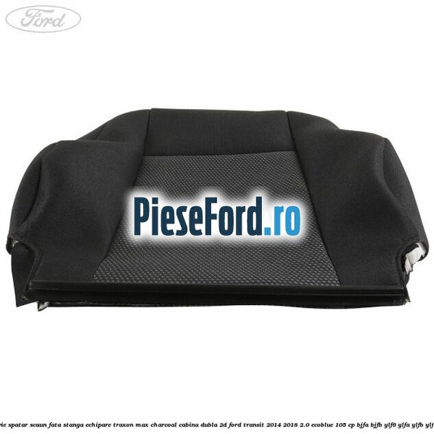 Tapiterie spatar scaun fata stanga echipare traxon max charcoal cabina dubla 2D Ford Transit 2014-2018 2.0 EcoBlue 105 cp Tapiterie spatar scaun fata stanga echipare traxon max charcoal cabina dubla 2D Ford Transit 2014-2018 2.0 EcoBlue 105 cp BJFA, BJFB, YLF6, YLFA, YLFB, YLFS diesel