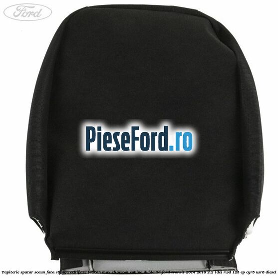 Tapiterie spatar scaun fata stanga echipare traxon max charcoal cabina dubla 2D Ford Transit 2014-2018 2.2 TDCi RWD 125 cp Tapiterie spatar scaun fata stanga echipare traxon max charcoal cabina dubla 2D Ford Transit 2014-2018 2.2 TDCi RWD 125 cp CYR5, USR6 diesel