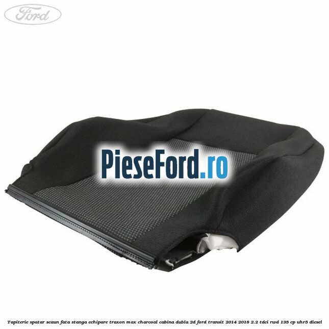 Tapiterie spatar scaun fata stanga echipare traxon max charcoal cabina dubla 2D Ford Transit 2014-2018 2.2 TDCi RWD 135 cp UHR5 diesel