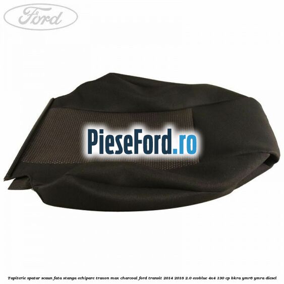 Tapiterie spatar scaun fata stanga echipare traxon max charcoal Ford Transit 2014-2018 2.0 EcoBlue 4x4 130 cp Tapiterie spatar scaun fata stanga echipare traxon max charcoal Ford Transit 2014-2018 2.0 EcoBlue 4x4 130 cp BKRA, YMR6, YMRA diesel