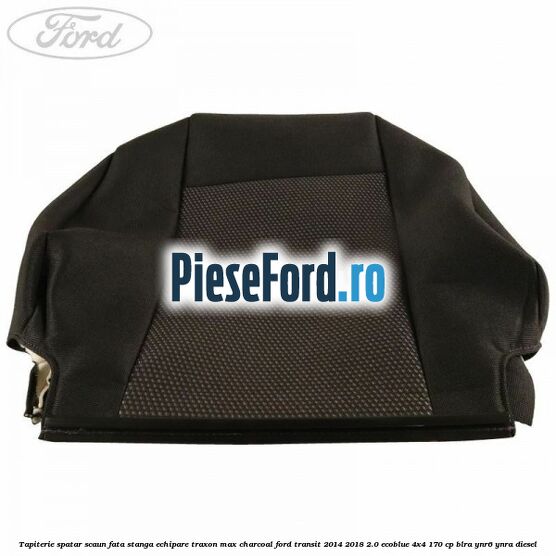 Tapiterie spatar scaun fata stanga echipare traxon max charcoal Ford Transit 2014-2018 2.0 EcoBlue 4x4 170 cp BLRA, YNR6, YNRA diesel