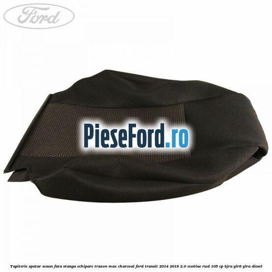 Tapiterie spatar scaun fata stanga echipare traxon max charcoal Ford Transit 2014-2018 2.0 EcoBlue RWD 105 cp Tapiterie spatar scaun fata stanga echipare traxon max charcoal Ford Transit 2014-2018 2.0 EcoBlue RWD 105 cp BJRA, YLR6, YLRA diesel