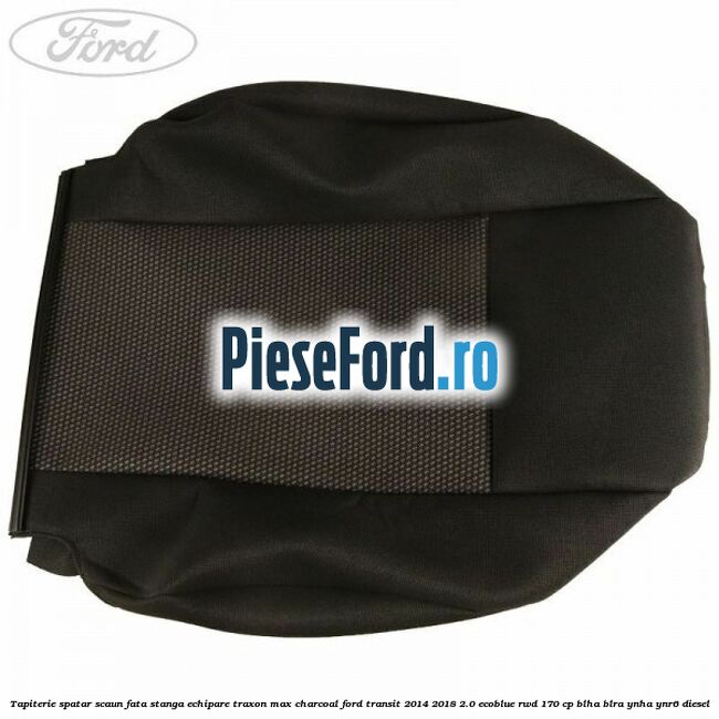 Tapiterie spatar scaun fata stanga echipare traxon max charcoal Ford Transit 2014-2018 2.0 EcoBlue RWD 170 cp Tapiterie spatar scaun fata stanga echipare traxon max charcoal Ford Transit 2014-2018 2.0 EcoBlue RWD 170 cp BLHA, BLRA, YNHA, YNR6 diesel