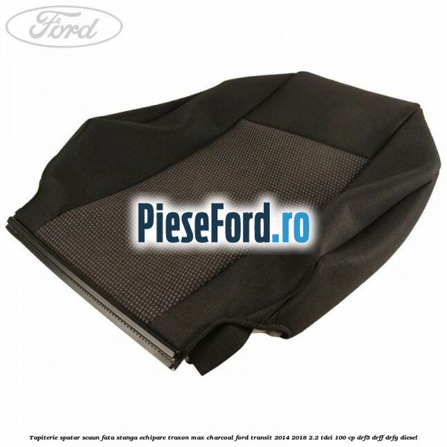 Tapiterie spatar scaun fata stanga echipare traxon max charcoal Ford Transit 2014-2018 2.2 TDCi 100 cp DRF5, DRFF, DRFG diesel