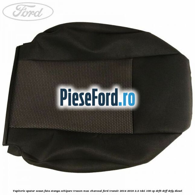 Tapiterie spatar scaun fata stanga echipare traxon max charcoal Ford Transit 2014-2018 2.2 TDCi 100 cp DRF5, DRFF, DRFG diesel