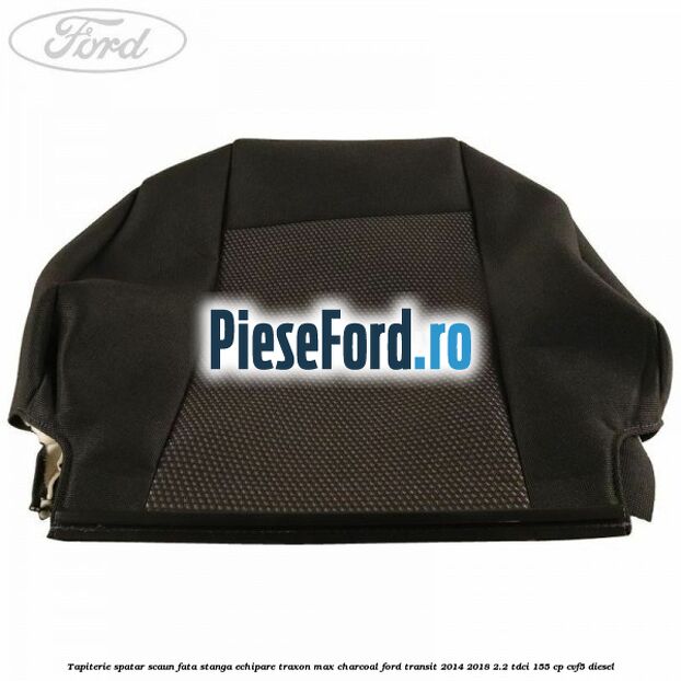 Tapiterie spatar scaun fata stanga echipare traxon max charcoal Ford Transit 2014-2018 2.2 TDCi 155 cp Tapiterie spatar scaun fata stanga echipare traxon max charcoal Ford Transit 2014-2018 2.2 TDCi 155 cp CVF5 diesel