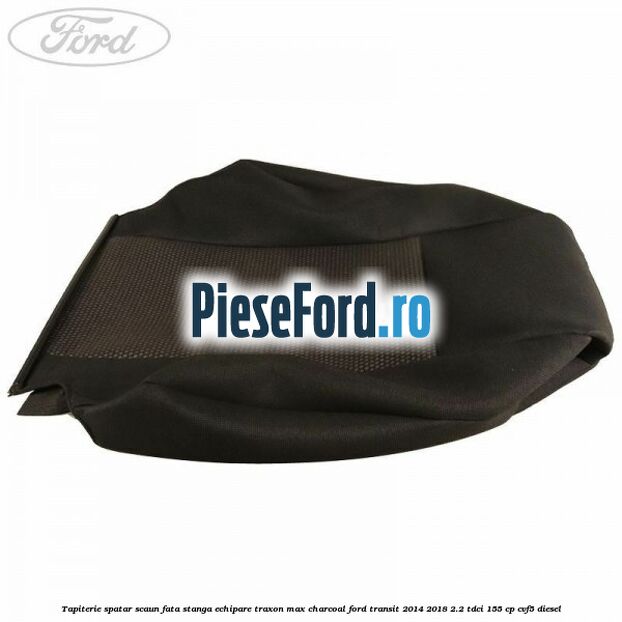 Tapiterie spatar scaun fata stanga echipare traxon max charcoal Ford Transit 2014-2018 2.2 TDCi 155 cp Tapiterie spatar scaun fata stanga echipare traxon max charcoal Ford Transit 2014-2018 2.2 TDCi 155 cp CVF5 diesel