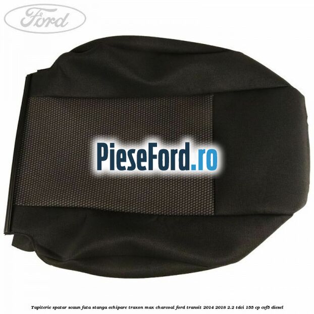 Tapiterie spatar scaun fata stanga echipare traxon max charcoal Ford Transit 2014-2018 2.2 TDCi 155 cp Tapiterie spatar scaun fata stanga echipare traxon max charcoal Ford Transit 2014-2018 2.2 TDCi 155 cp CVF5 diesel