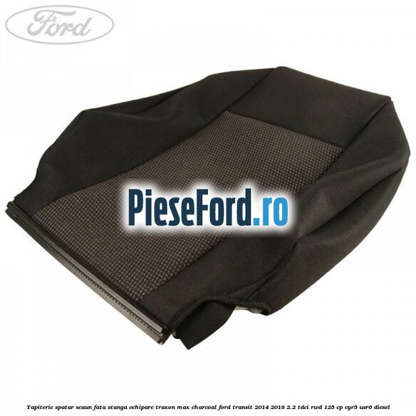 Tapiterie spatar scaun fata stanga echipare traxon max charcoal Ford Transit 2014-2018 2.2 TDCi RWD 125 cp CYR5, USR6 diesel