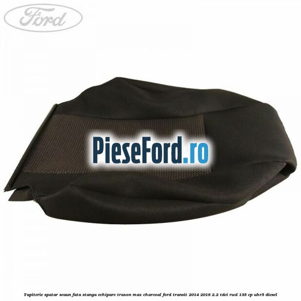 Tapiterie spatar scaun fata stanga echipare traxon max charcoal Ford Transit 2014-2018 2.2 TDCi RWD 135 cp Tapiterie spatar scaun fata stanga echipare traxon max charcoal Ford Transit 2014-2018 2.2 TDCi RWD 135 cp UHR5 diesel